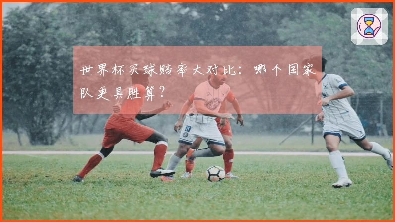 世界杯买球赔率大对比：哪个国家队更具胜算？