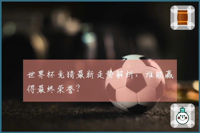 世界杯竞猜最新走势解析，谁能赢得最终荣誉？