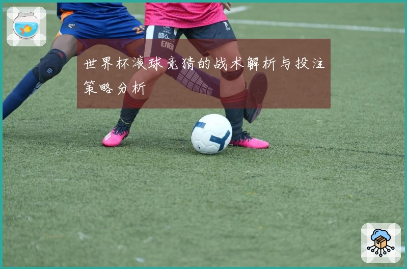 世界杯滚球竞猜的战术解析与投注策略分析