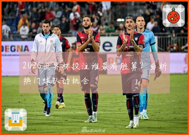 2026世界杯投注谁最有胜算？分析热门球队的机会