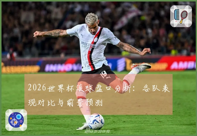 2026世界杯滚球盘口分析:各队表现对比与前景预测