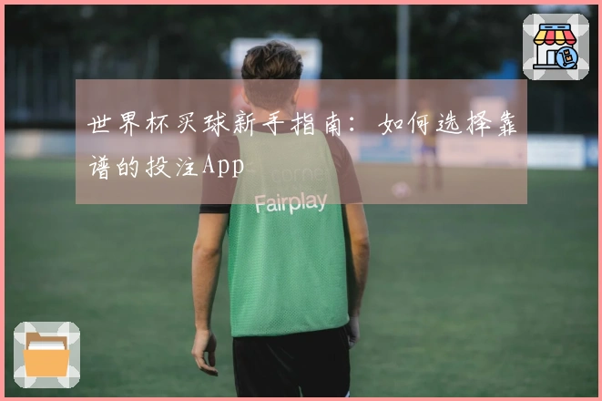 世界杯买球新手指南：如何选择靠谱的投注App