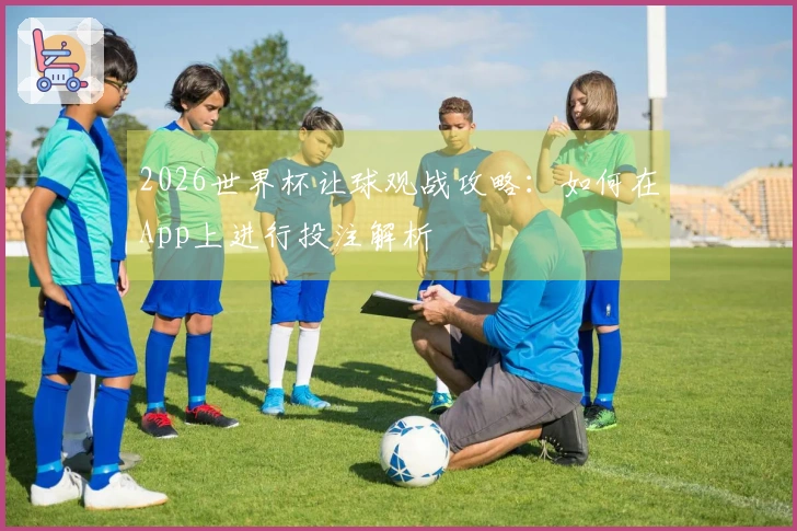 2026世界杯让球观战攻略：如何在App上进行投注解析